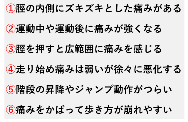 ①脛の内側にズキズキとした痛みがある  ②運動中や運動後に痛みが強くなる  ③脛を押すと広範囲に痛みを感じる  ④走り始め痛みは弱いが徐々に悪化する  ⑤階段の昇降やジャンプ動作がつらい  ⑥痛みをかばって歩き方が崩れやすい