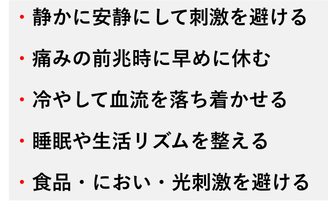 ・静かに安静にして刺激を避ける  ・痛みの前兆時に早めに休む  ・冷やして血流を落ち着かせる  ・睡眠や生活リズムを整える  ・食品・におい・光刺激を避ける
